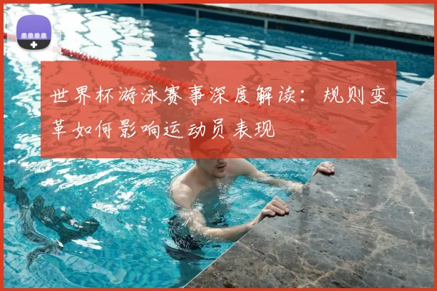 世界杯游泳赛事深度解读:规则变革如何影响运动员表现