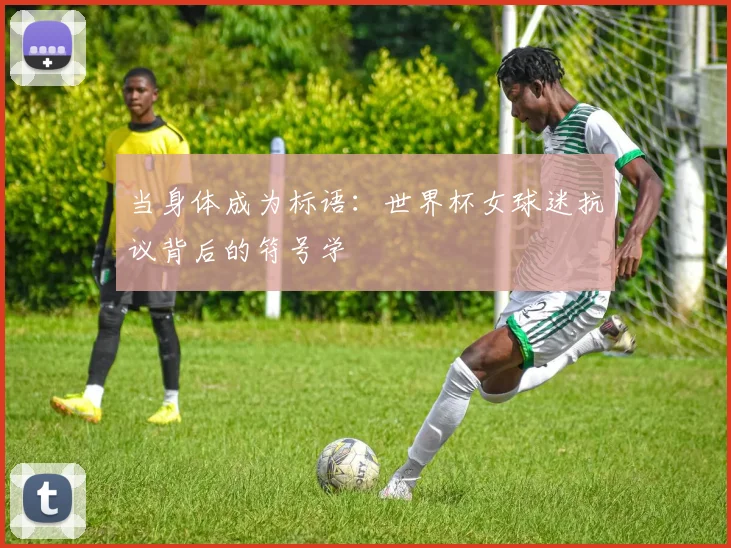 当身体成为标语:世界杯女球迷抗议背后的符号学