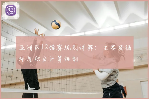 亚洲区12强赛规则详解：主客场循环与积分计算机制