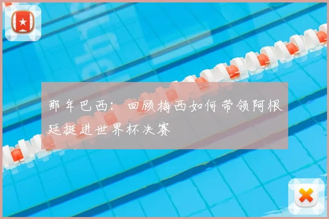 那年巴西：回顾梅西如何带领阿根廷挺进世界杯决赛