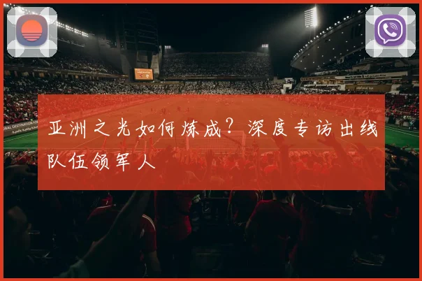 亚洲之光如何炼成？深度专访出线队伍领军人