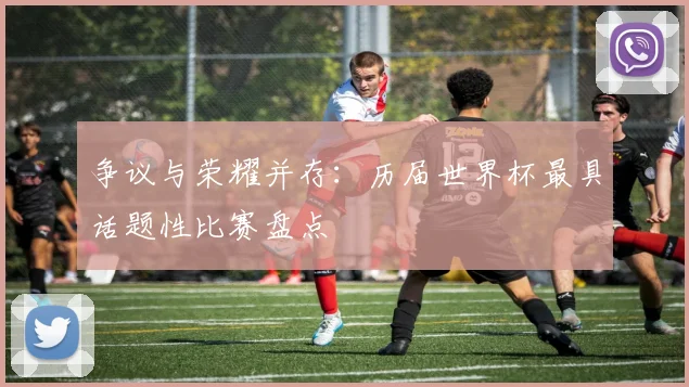 争议与荣耀并存：历届世界杯最具话题性比赛盘点