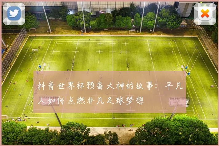 抖音世界杯预备大神的故事:平凡人如何点燃非凡足球梦想