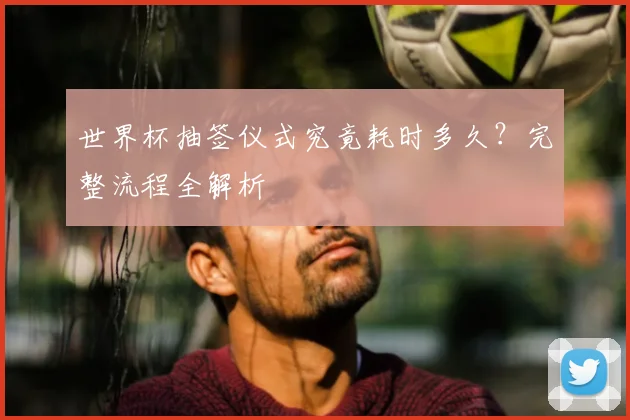 世界杯抽签仪式究竟耗时多久？完整流程全解析