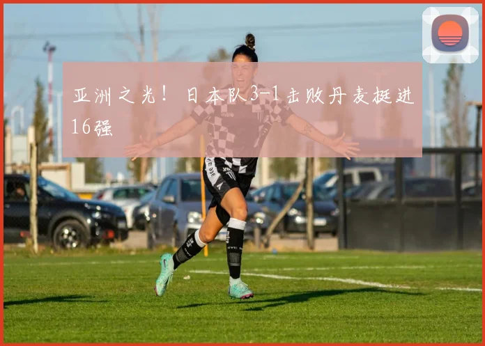 亚洲之光！日本队3-1击败丹麦挺进16强