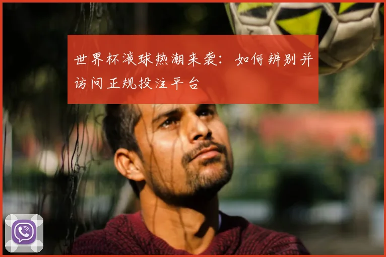 世界杯滚球热潮来袭:如何辨别并访问正规投注平台