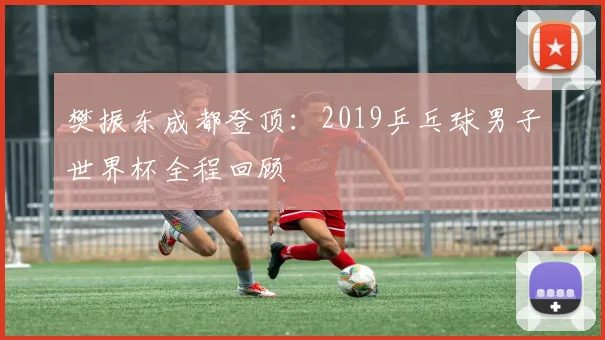 樊振东成都登顶:2019乒乓球男子世界杯全程回顾