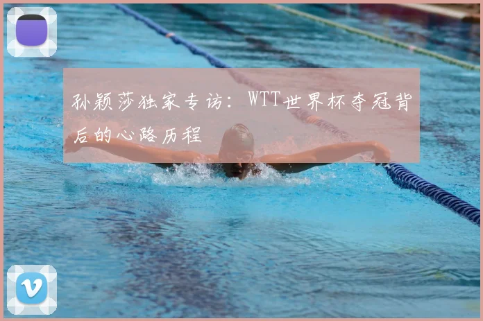 孙颖莎独家专访：WTT世界杯夺冠背后的心路历程