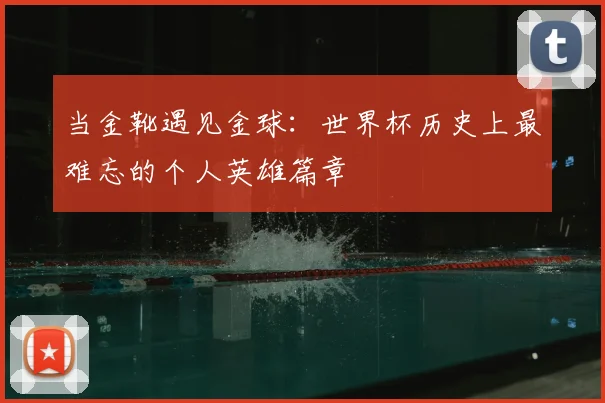当金靴遇见金球:世界杯历史上最难忘的个人英雄篇章