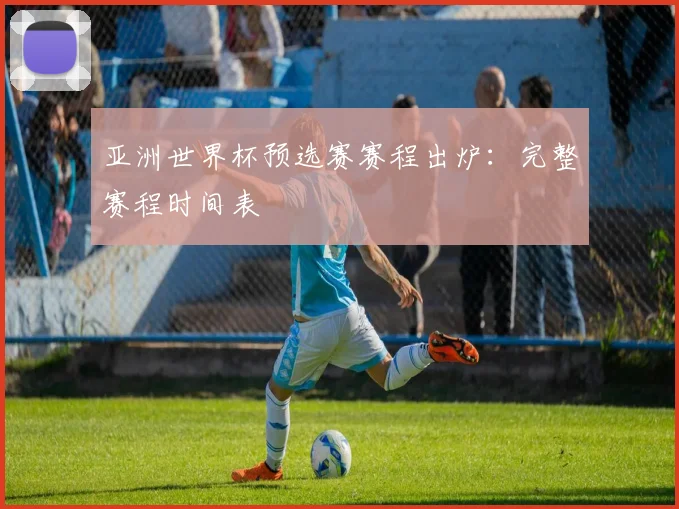 亚洲世界杯预选赛赛程出炉：完整赛程时间表