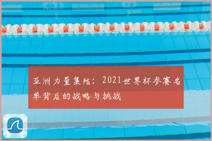 亚洲力量集结：2021世界杯参赛名单背后的战略与挑战