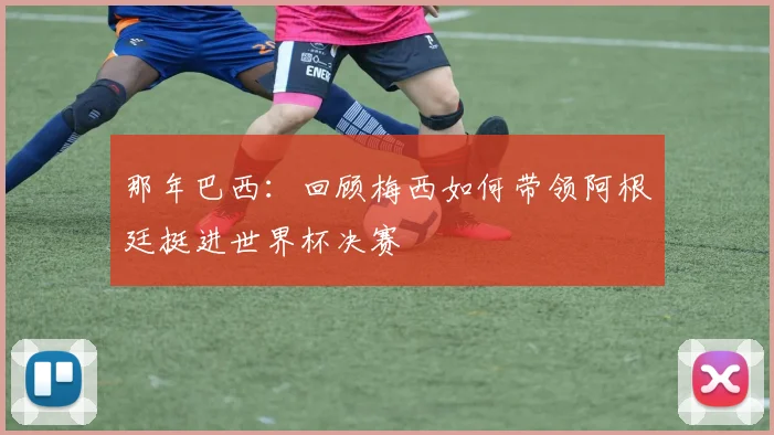 那年巴西：回顾梅西如何带领阿根廷挺进世界杯决赛