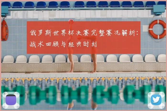 俄罗斯世界杯决赛完整赛况解析:战术回顾与经典时刻