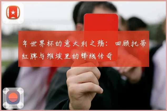 年世界杯的意大利之殇:回顾托蒂红牌与维埃里的锋线传奇