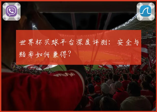 世界杯买球平台深度评测:安全与赔率如何兼得?