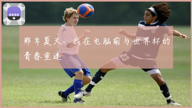 那年夏天，我在电脑前与世界杯的青春重逢