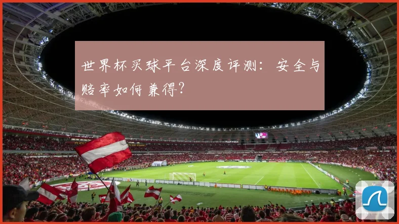 世界杯买球平台深度评测:安全与赔率如何兼得?