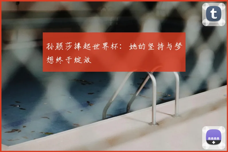 孙颖莎捧起世界杯：她的坚持与梦想终于绽放