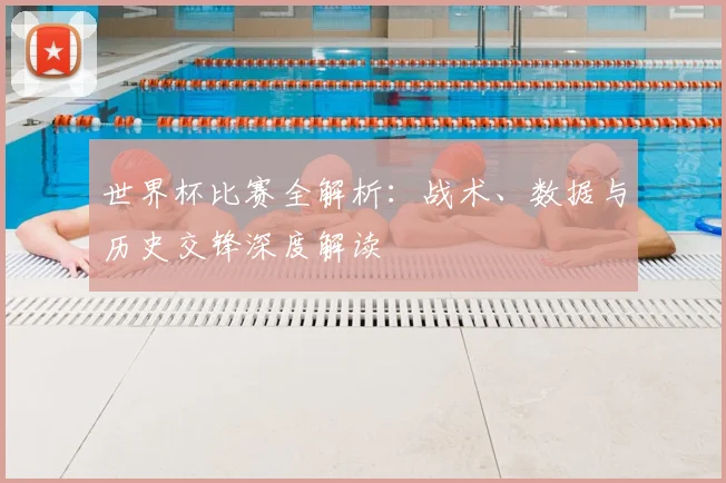 世界杯比赛全解析:战术、数据与历史交锋深度解读