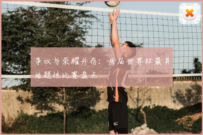 争议与荣耀并存：历届世界杯最具话题性比赛盘点