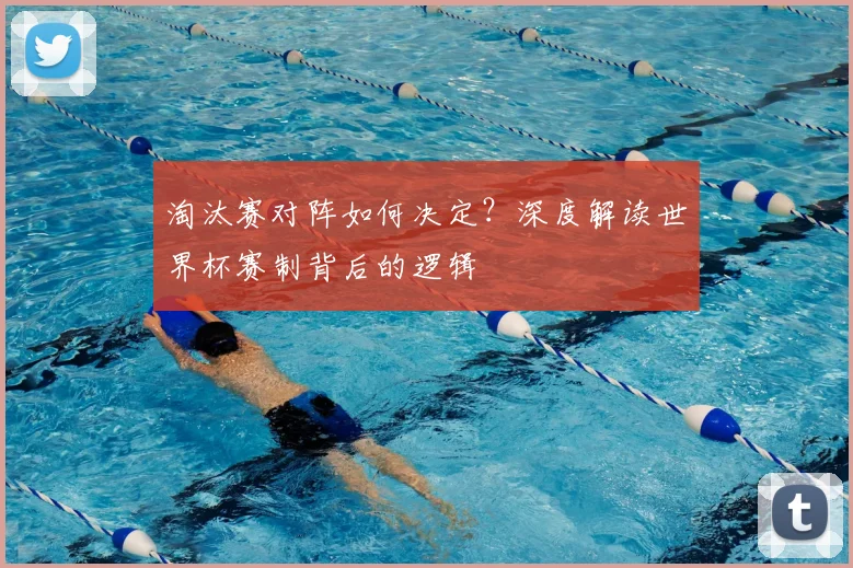 淘汰赛对阵如何决定？深度解读世界杯赛制背后的逻辑