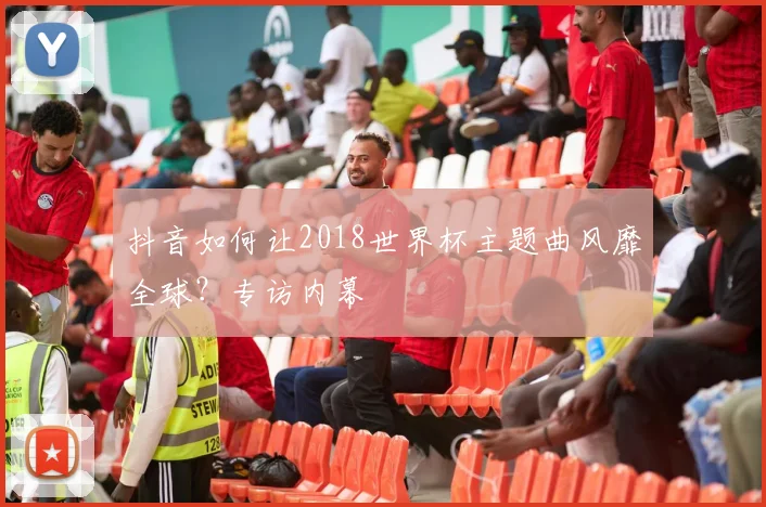 抖音如何让2018世界杯主题曲风靡全球?专访内幕