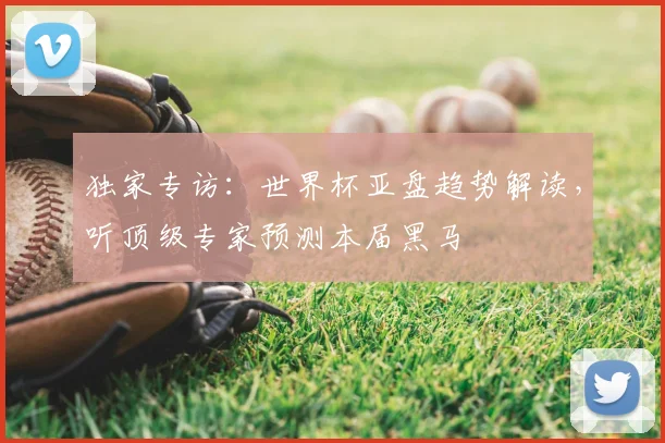独家专访：世界杯亚盘趋势解读，听顶级专家预测本届黑马