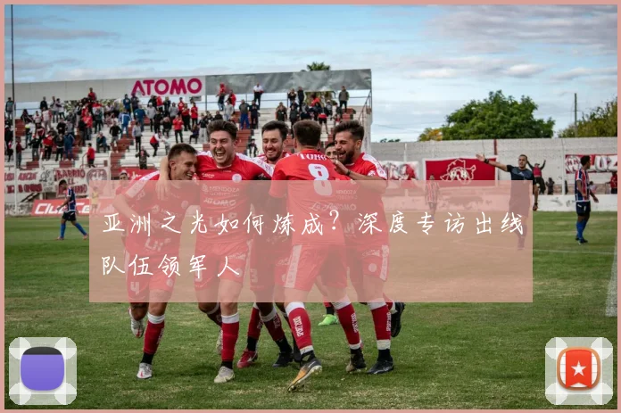 亚洲之光如何炼成？深度专访出线队伍领军人
