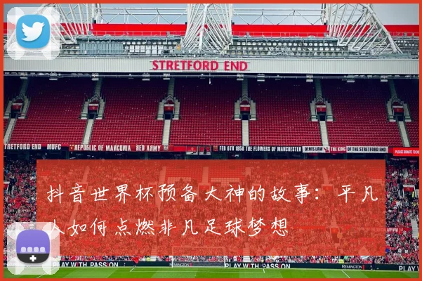 抖音世界杯预备大神的故事:平凡人如何点燃非凡足球梦想