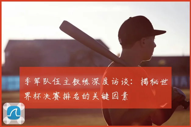 季军队伍主教练深度访谈：揭秘世界杯决赛排名的关键因素