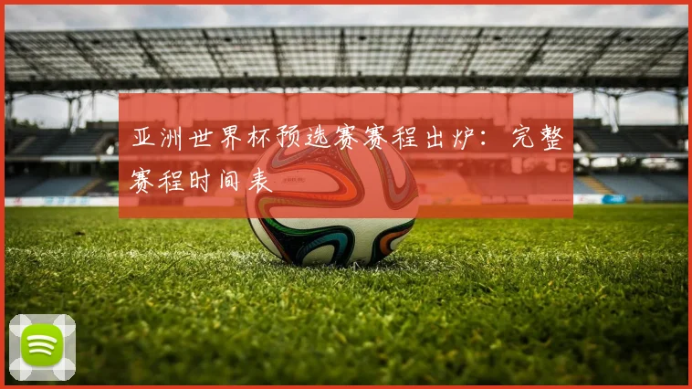 亚洲世界杯预选赛赛程出炉：完整赛程时间表