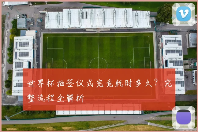 世界杯抽签仪式究竟耗时多久?完整流程全解析