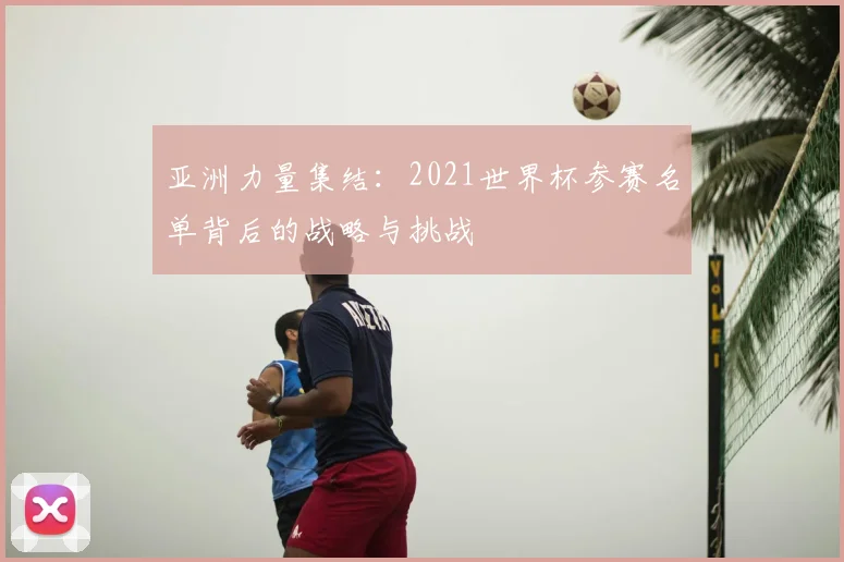 亚洲力量集结：2021世界杯参赛名单背后的战略与挑战