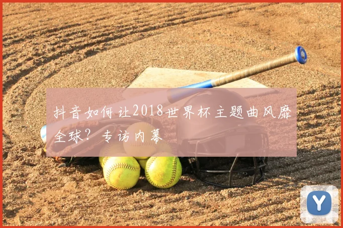 抖音如何让2018世界杯主题曲风靡全球?专访内幕