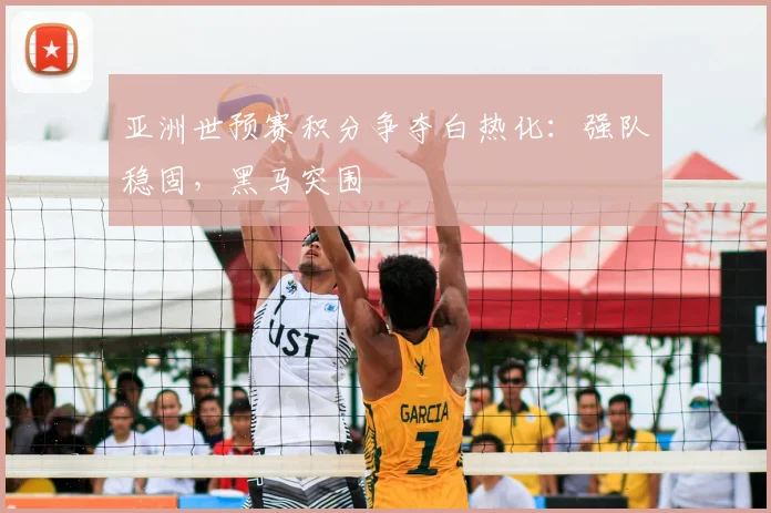 亚洲世预赛积分争夺白热化：强队稳固，黑马突围