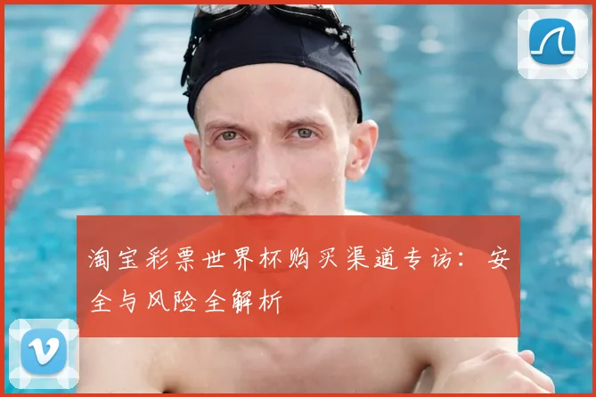 淘宝彩票世界杯购买渠道专访：安全与风险全解析