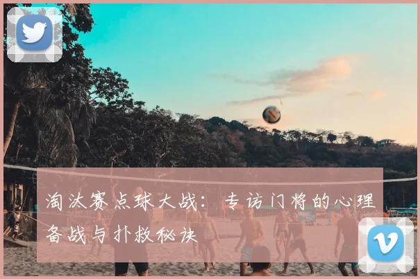 淘汰赛点球大战：专访门将的心理备战与扑救秘诀