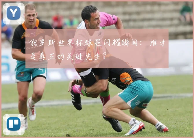 俄罗斯世界杯球星闪耀瞬间：谁才是真正的关键先生？