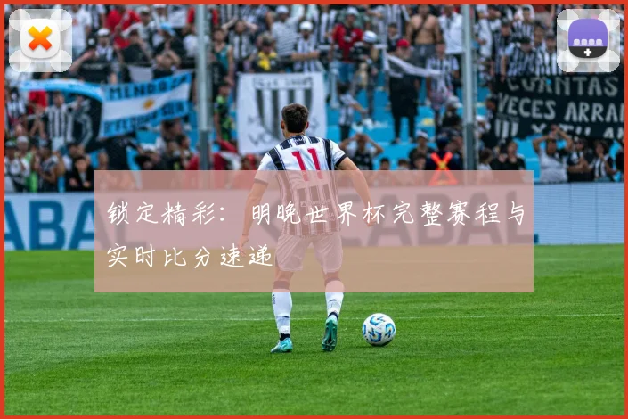 锁定精彩：明晚世界杯完整赛程与实时比分速递