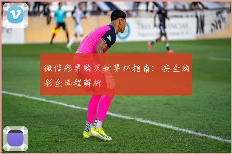 微信彩票购买世界杯指南：安全购彩全流程解析