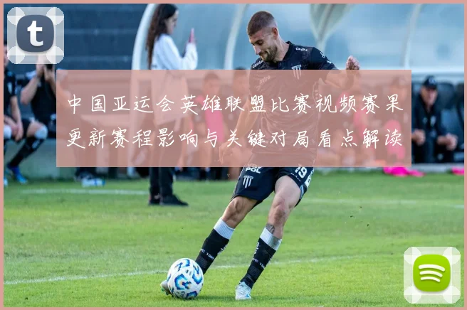 中国亚运会英雄联盟比赛视频赛果更新赛程影响与关键对局看点解读