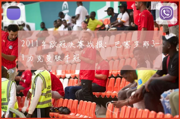 2011年欧冠决赛战报：巴塞罗那3-1力克曼联夺冠