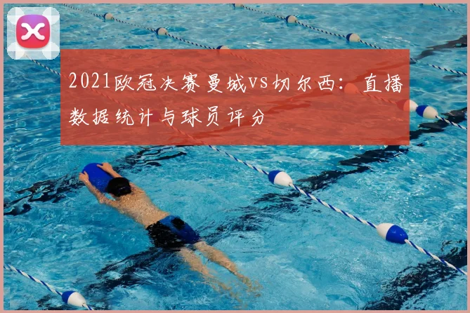 2021欧冠决赛曼城vs切尔西：直播数据统计与球员评分