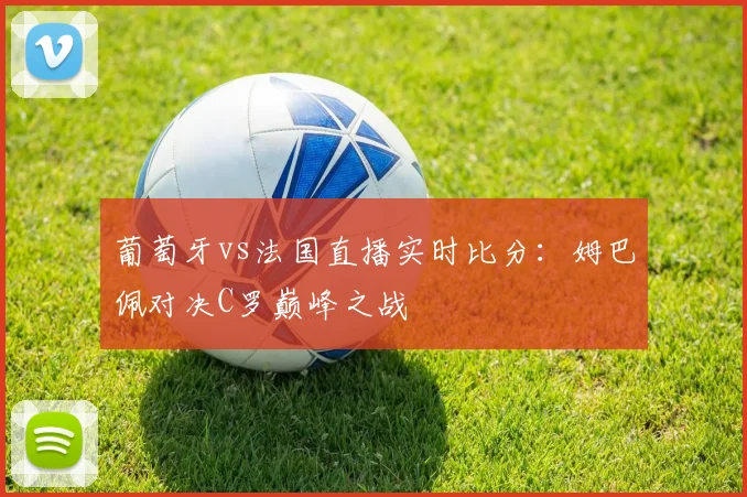 葡萄牙vs法国直播实时比分:姆巴佩对决C罗巅峰之战