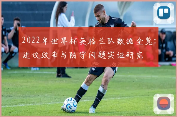 2022年世界杯英格兰队数据全览：进攻效率与防守问题实证研究