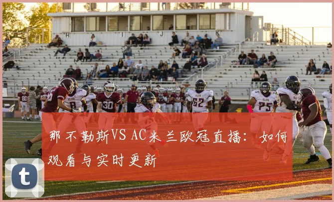 那不勒斯VS AC米兰欧冠直播：如何观看与实时更新