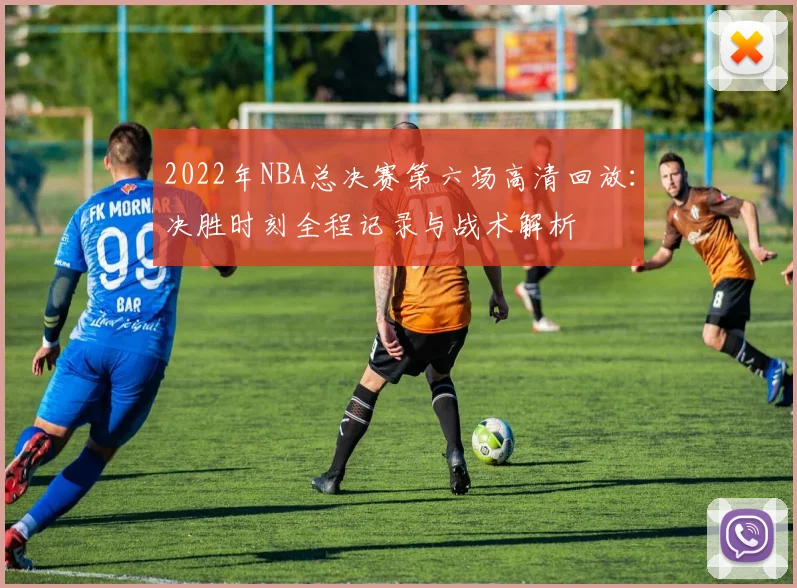 2022年NBA总决赛第六场高清回放：决胜时刻全程记录与战术解析