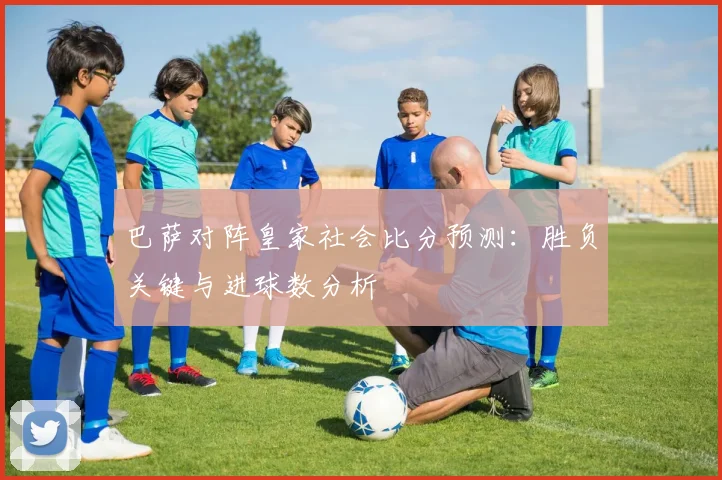 巴萨对阵皇家社会比分预测：胜负关键与进球数分析