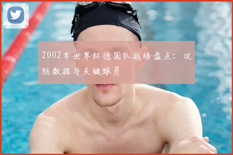 2002年世界杯德国队战绩盘点:攻防数据与关键球员