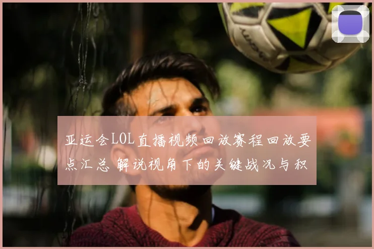 亚运会LOL直播视频回放赛程回放要点汇总 解说视角下的关键战况与积分影响